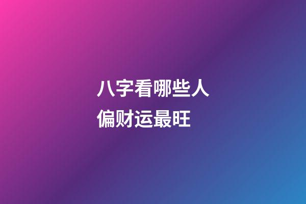 八字看哪些人偏财运最旺