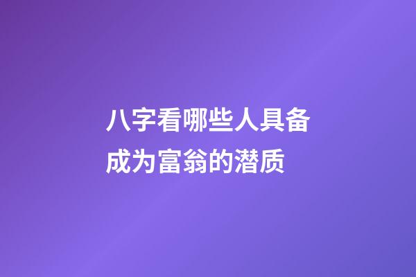 八字看哪些人具备成为富翁的潜质