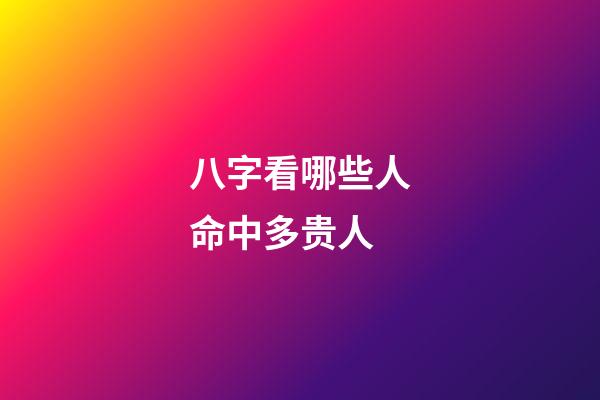 八字看哪些人命中多贵人
