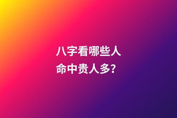 八字看哪些人命中贵人多？