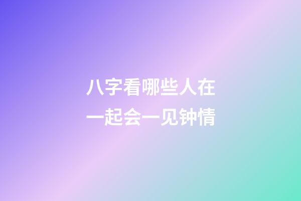八字看哪些人在一起会一见钟情