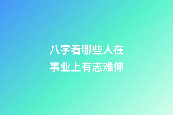 八字看哪些人在事业上有志难伸