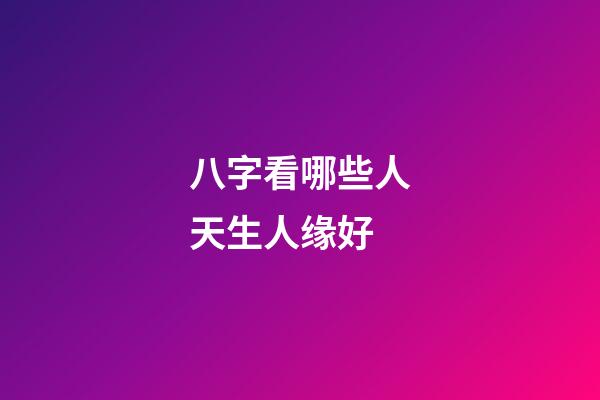 八字看哪些人天生人缘好