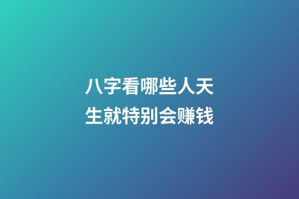 八字看哪些人天生就特别会赚钱