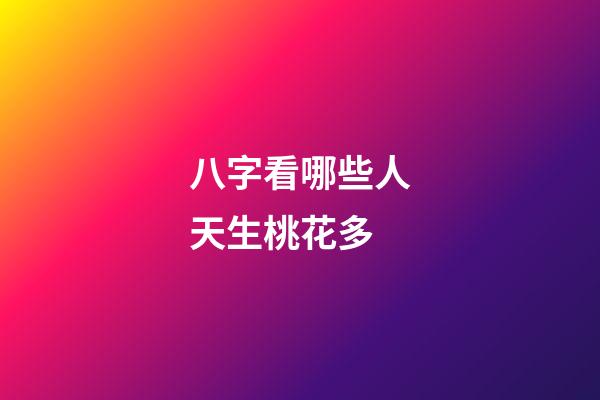 八字看哪些人天生桃花多