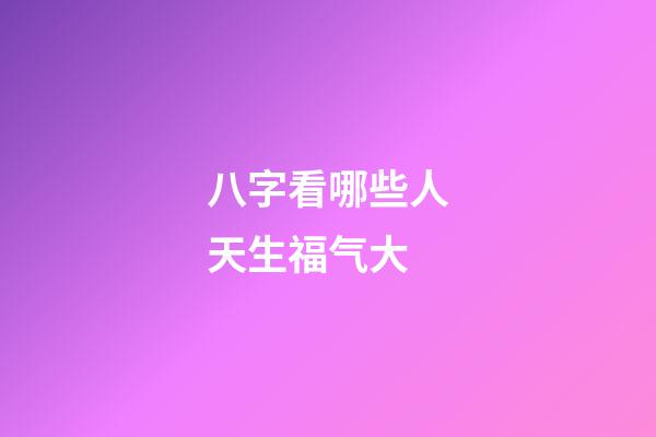 八字看哪些人天生福气大