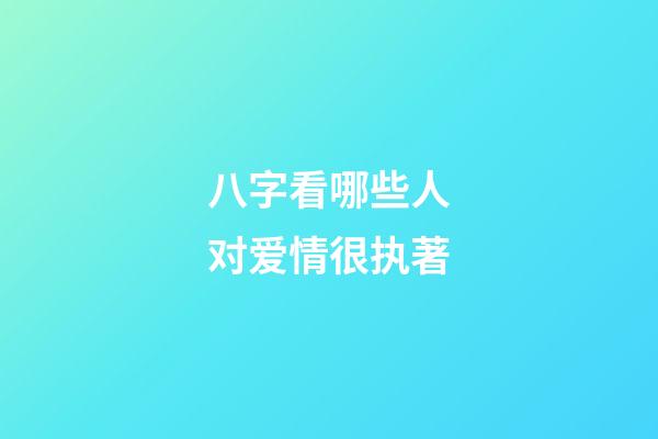 八字看哪些人对爱情很执著