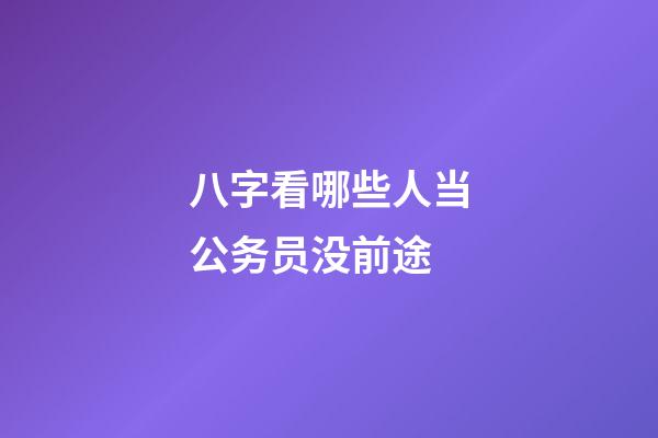 八字看哪些人当公务员没前途