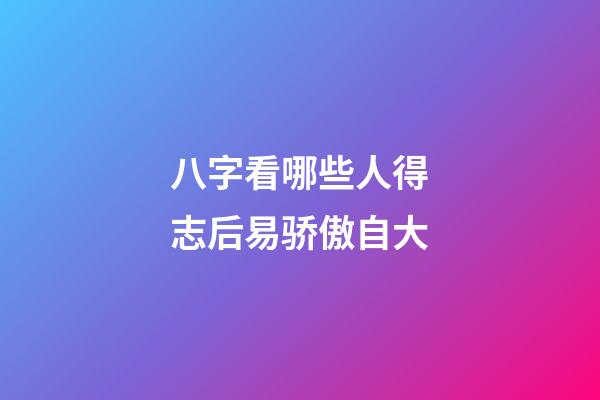八字看哪些人得志后易骄傲自大