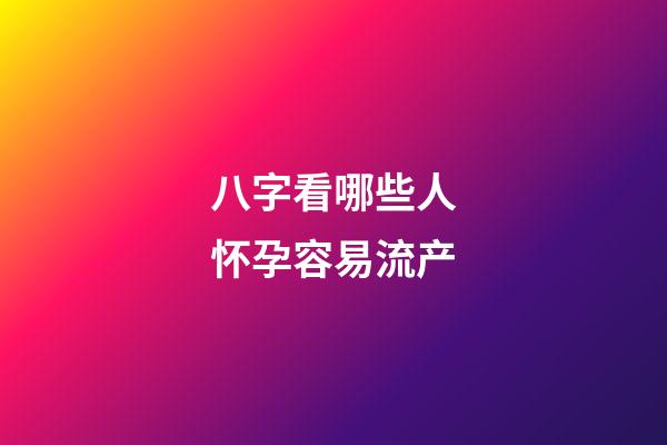 八字看哪些人怀孕容易流产