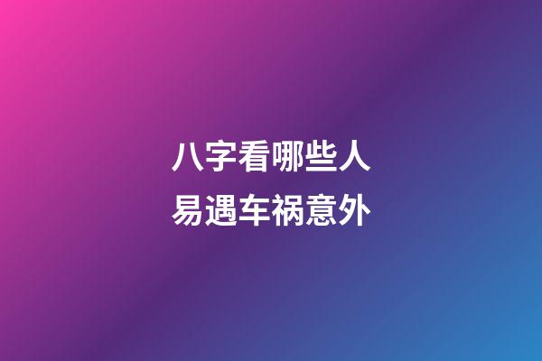 八字看哪些人易遇车祸意外