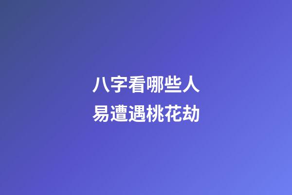 八字看哪些人易遭遇桃花劫