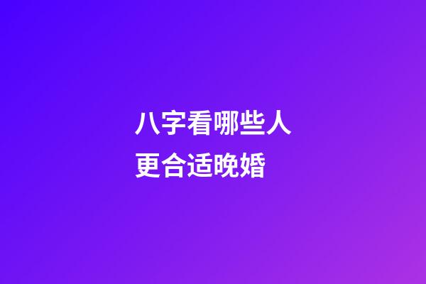 八字看哪些人更合适晚婚