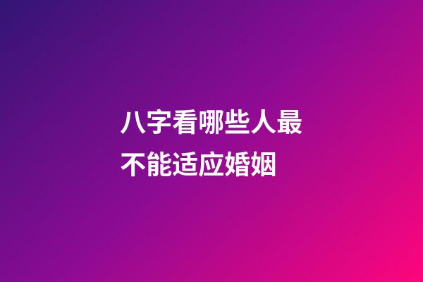 八字看哪些人最不能适应婚姻
