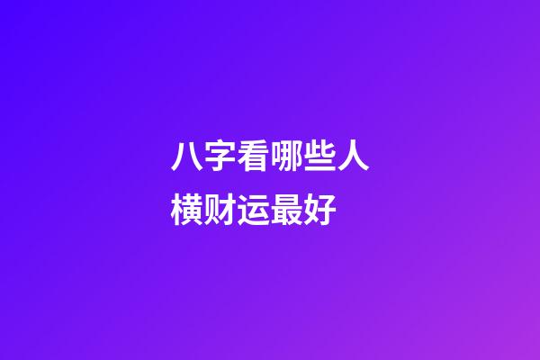 八字看哪些人横财运最好