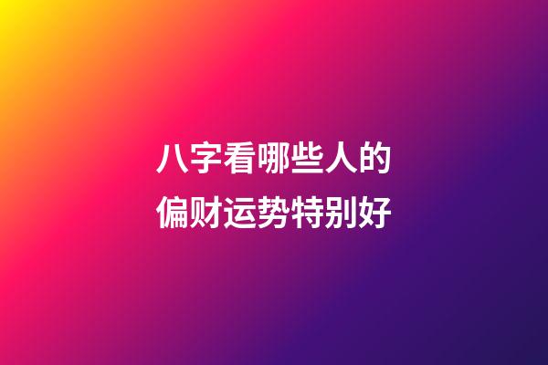 八字看哪些人的偏财运势特别好
