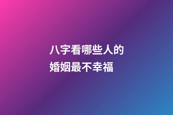 八字看哪些人的婚姻最不幸福