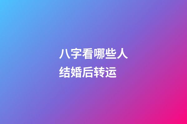 八字看哪些人结婚后转运
