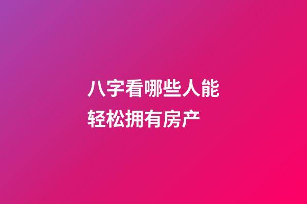 八字看哪些人能轻松拥有房产