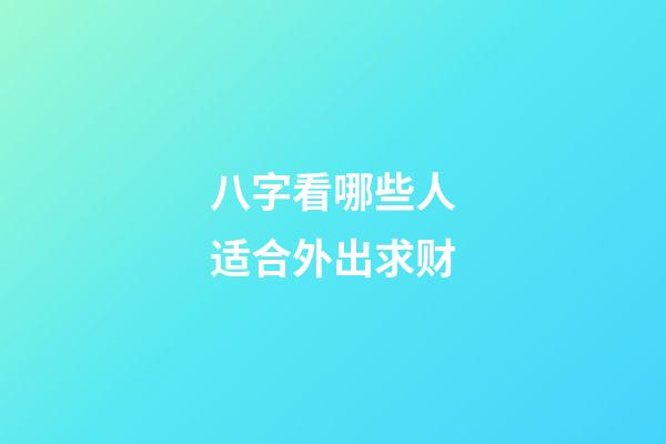 八字看哪些人适合外出求财