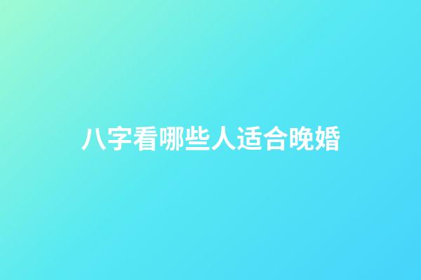 八字看哪些人适合晚婚