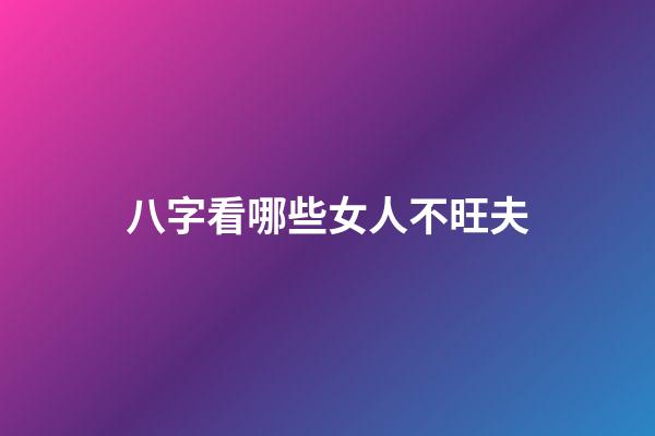八字看哪些女人不旺夫