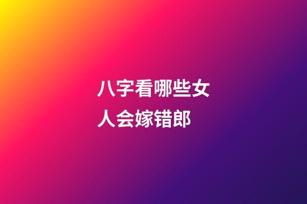 八字看哪些女人会嫁错郎