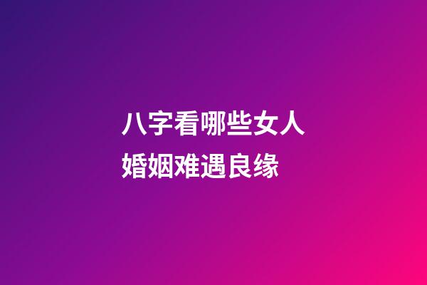 八字看哪些女人婚姻难遇良缘