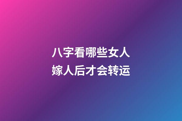 八字看哪些女人嫁人后才会转运