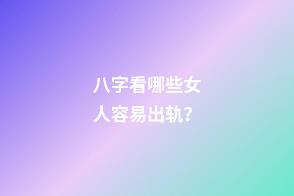 八字看哪些女人容易出轨？