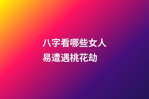 八字看哪些女人易遭遇桃花劫