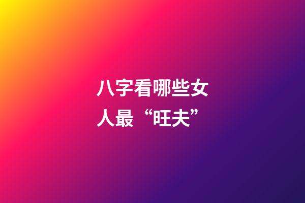 八字看哪些女人最“旺夫”