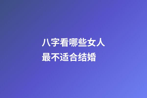 八字看哪些女人最不适合结婚