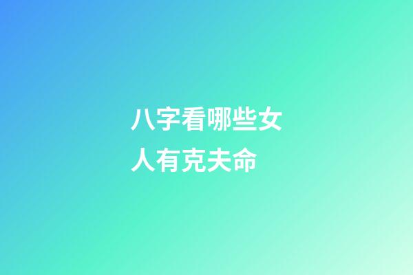 八字看哪些女人有克夫命
