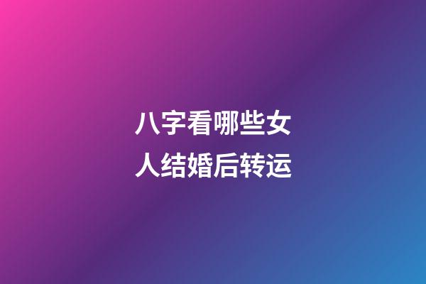 八字看哪些女人结婚后转运