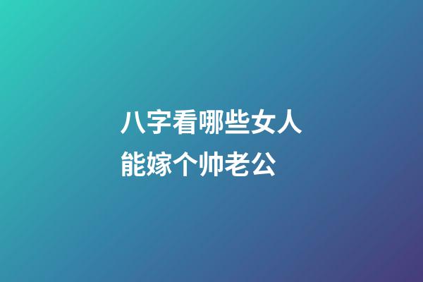 八字看哪些女人能嫁个帅老公