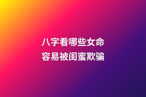 八字看哪些女命容易被闺蜜欺骗