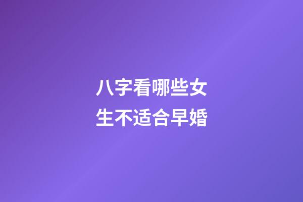 八字看哪些女生不适合早婚