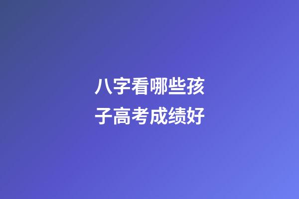 八字看哪些孩子高考成绩好