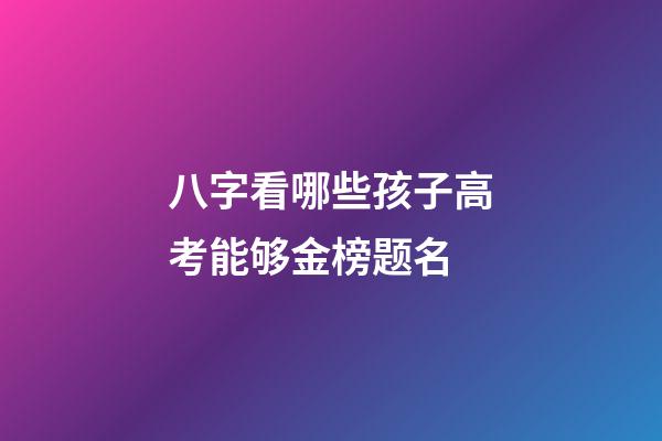 八字看哪些孩子高考能够金榜题名