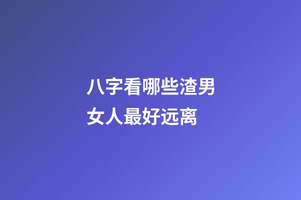 八字看哪些渣男女人最好远离