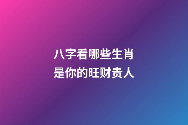 八字看哪些生肖是你的旺财贵人