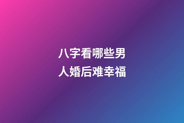 八字看哪些男人婚后难幸福