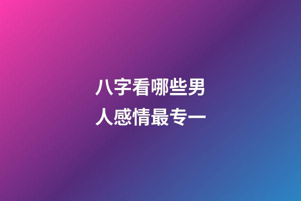 八字看哪些男人感情最专一