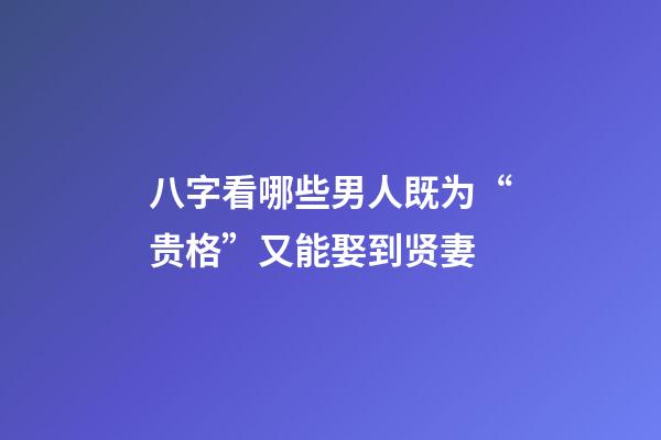 八字看哪些男人既为“贵格”又能娶到贤妻