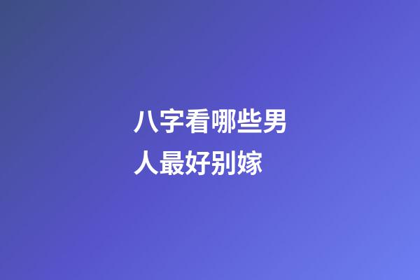 八字看哪些男人最好别嫁
