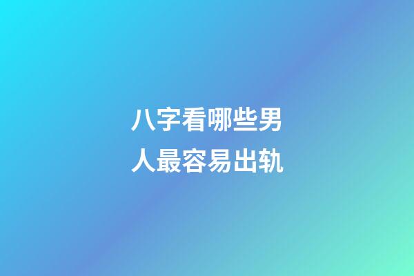 八字看哪些男人最容易出轨
