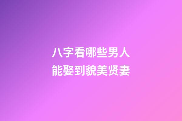 八字看哪些男人能娶到貌美贤妻
