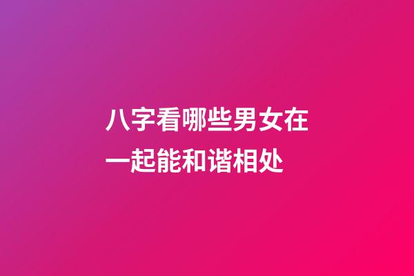 八字看哪些男女在一起能和谐相处