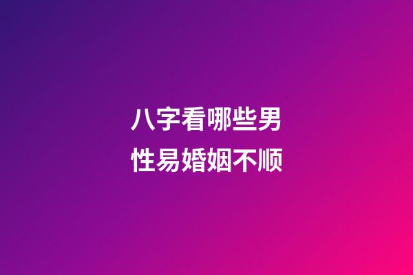 八字看哪些男性易婚姻不顺